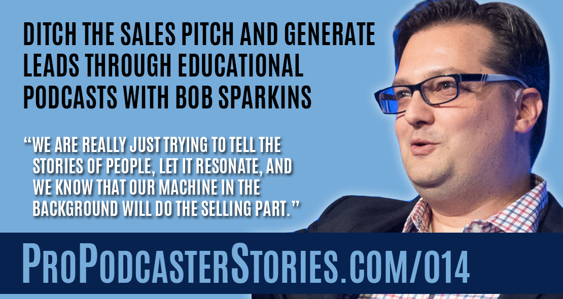 Ditch the Sales Pitch and Generate Leads Through Educational Podcasts with Bob Sparkins